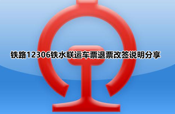 铁路12306铁水联车票如何退?铁路12306铁水联车票退票改签说明分享